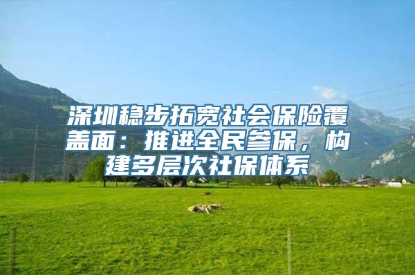 深圳稳步拓宽社会保险覆盖面：推进全民参保，构建多层次社保体系