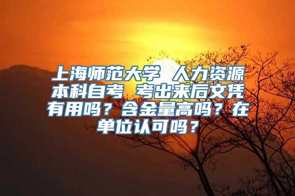 上海师范大学 人力资源本科自考 考出来后文凭有用吗？含金量高吗？在单位认可吗？