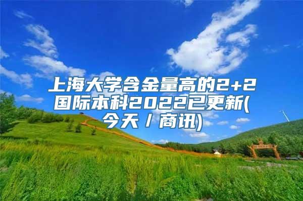 上海大学含金量高的2+2国际本科2022已更新(今天／商讯)