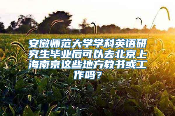 安徽师范大学学科英语研究生毕业后可以去北京上海南京这些地方教书或工作吗？