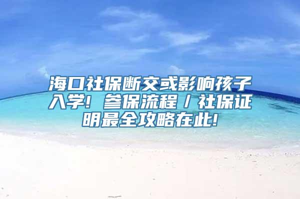 海口社保断交或影响孩子入学! 参保流程／社保证明最全攻略在此!