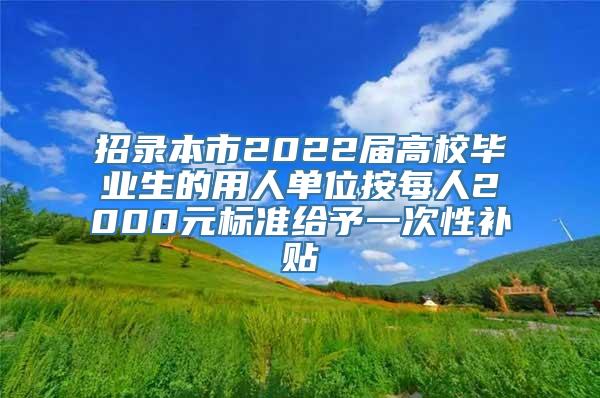 招录本市2022届高校毕业生的用人单位按每人2000元标准给予一次性补贴