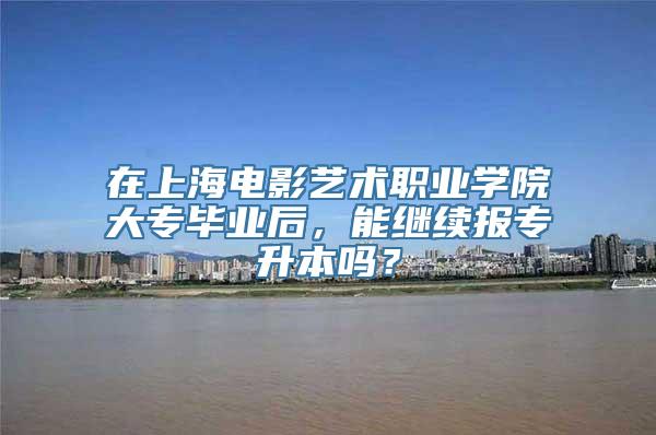 在上海电影艺术职业学院大专毕业后，能继续报专升本吗？