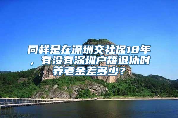 同样是在深圳交社保18年，有没有深圳户籍退休时养老金差多少？