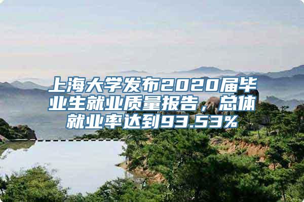 上海大学发布2020届毕业生就业质量报告，总体就业率达到93.53%