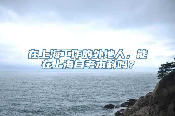 在上海工作的外地人，能在上海自考本科吗？