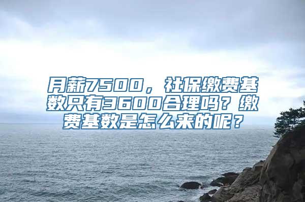 月薪7500，社保缴费基数只有3600合理吗？缴费基数是怎么来的呢？