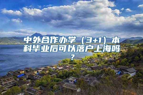 中外合作办学（3+1）本科毕业后可以落户上海吗？