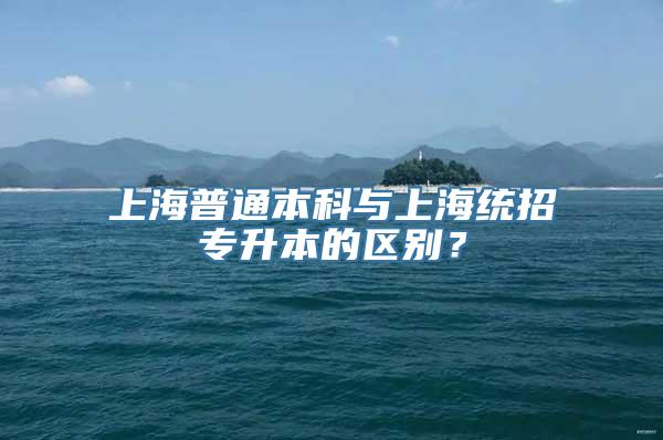 上海普通本科与上海统招专升本的区别？