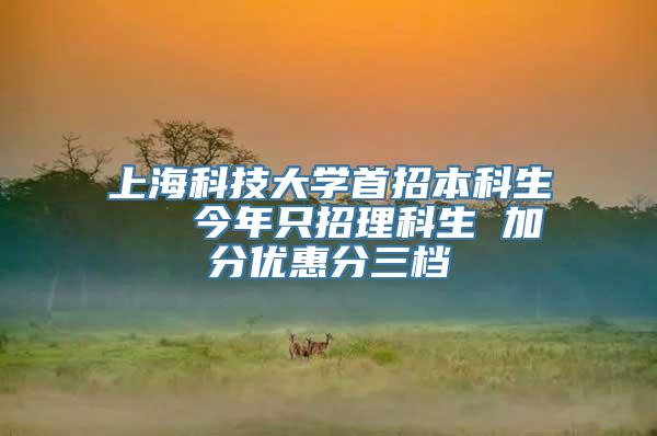 上海科技大学首招本科生   今年只招理科生 加分优惠分三档