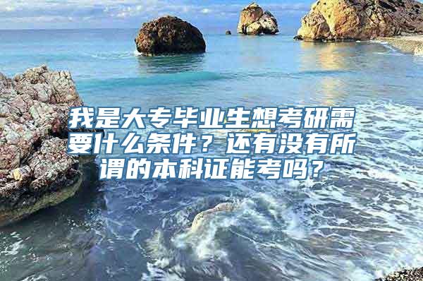 我是大专毕业生想考研需要什么条件？还有没有所谓的本科证能考吗？