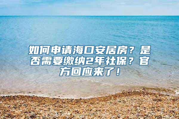 如何申请海口安居房？是否需要缴纳2年社保？官方回应来了！