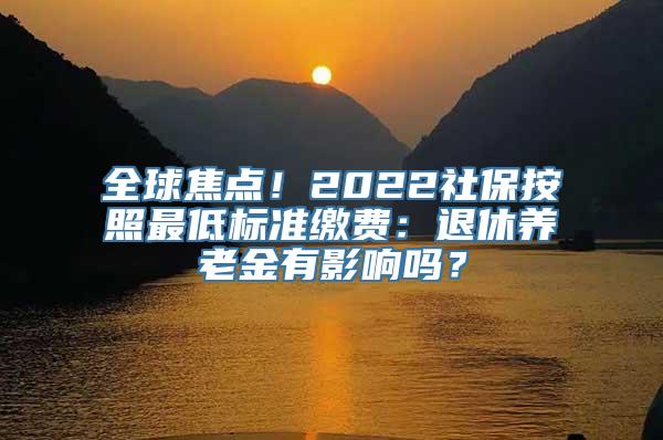 全球焦点！2022社保按照最低标准缴费：退休养老金有影响吗？