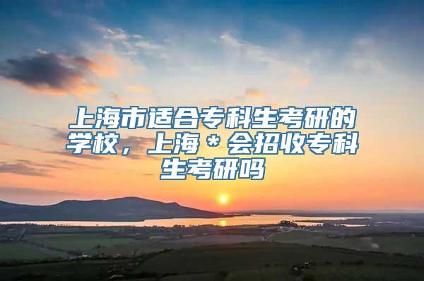 上海市适合专科生考研的学校，上海＊会招收专科生考研吗