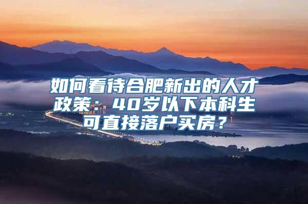 如何看待合肥新出的人才政策：40岁以下本科生可直接落户买房？