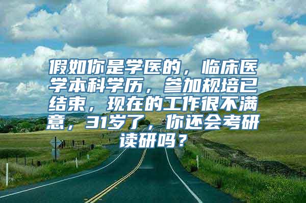 假如你是学医的，临床医学本科学历，参加规培已结束，现在的工作很不满意，31岁了，你还会考研读研吗？