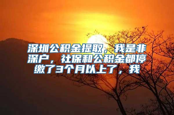 深圳公积金提取，我是非深户，社保和公积金都停缴了3个月以上了，我