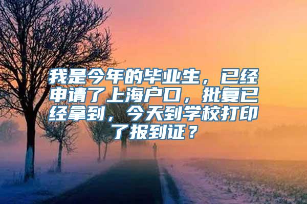 我是今年的毕业生，已经申请了上海户口，批复已经拿到，今天到学校打印了报到证？