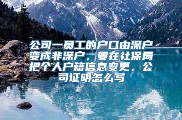 公司一员工的户口由深户变成非深户，要在社保局把个人户籍信息变更，公司证明怎么写