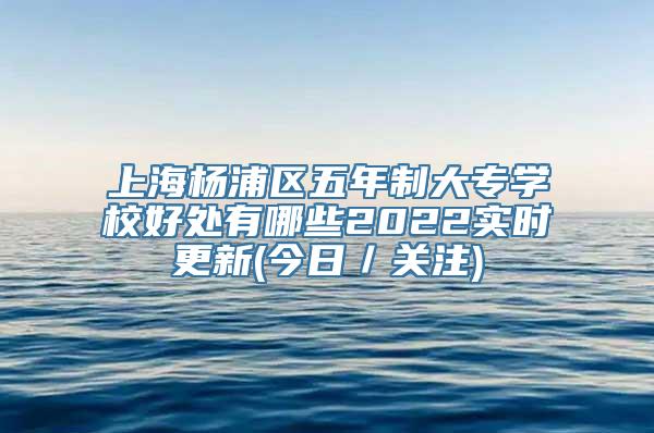 上海杨浦区五年制大专学校好处有哪些2022实时更新(今日／关注)