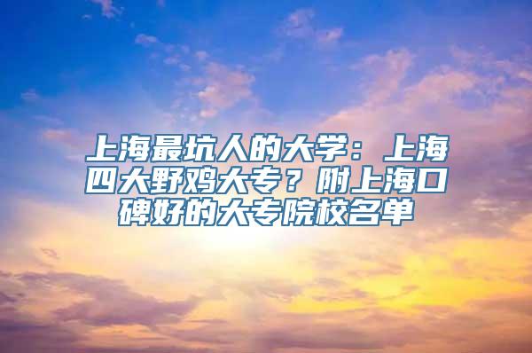 上海最坑人的大学：上海四大野鸡大专？附上海口碑好的大专院校名单