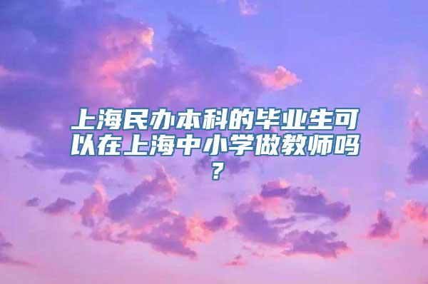 上海民办本科的毕业生可以在上海中小学做教师吗？