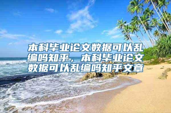 本科毕业论文数据可以乱编吗知乎，本科毕业论文数据可以乱编吗知乎文章