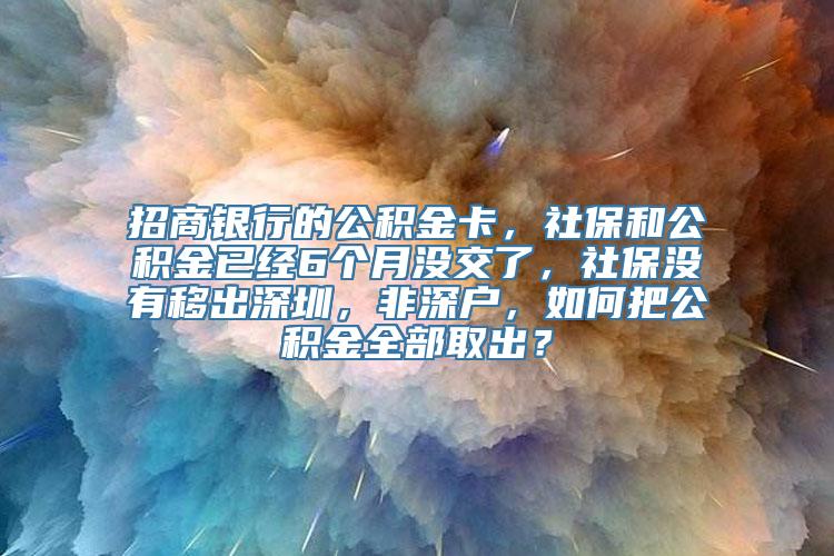 招商银行的公积金卡，社保和公积金已经6个月没交了，社保没有移出深圳，非深户，如何把公积金全部取出？