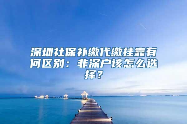 深圳社保补缴代缴挂靠有何区别：非深户该怎么选择？