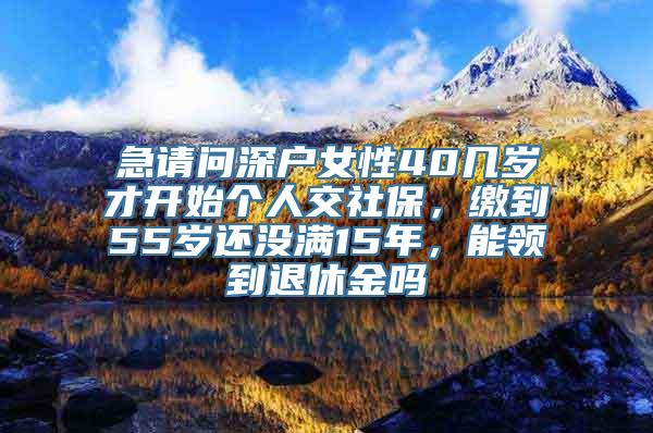 急请问深户女性40几岁才开始个人交社保，缴到55岁还没满15年，能领到退休金吗