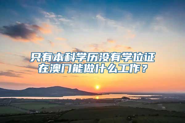 只有本科学历没有学位证在澳门能做什么工作？