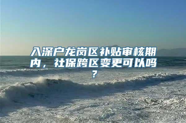 入深户龙岗区补贴审核期内，社保跨区变更可以吗？