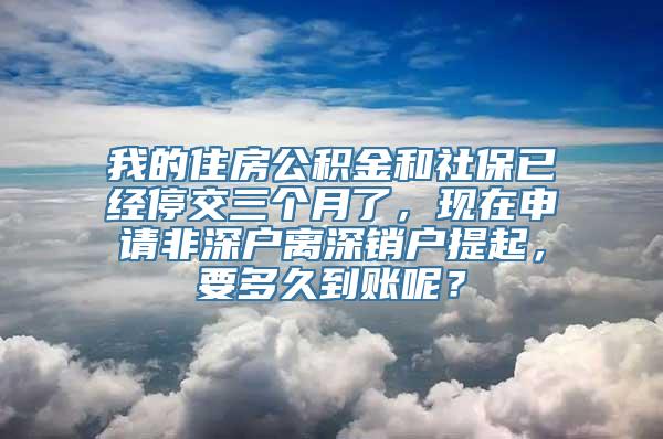 我的住房公积金和社保已经停交三个月了，现在申请非深户离深销户提起，要多久到账呢？