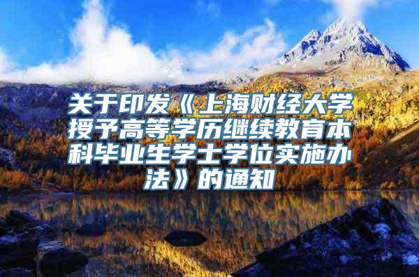 关于印发《上海财经大学授予高等学历继续教育本科毕业生学士学位实施办法》的通知