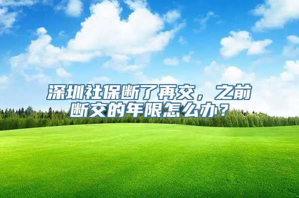 深圳社保断了再交，之前断交的年限怎么办？