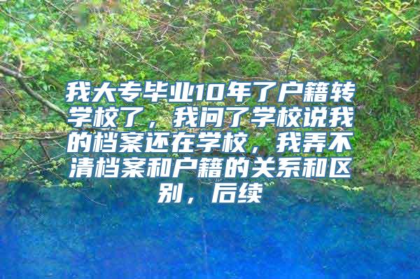 我大专毕业10年了户籍转学校了，我问了学校说我的档案还在学校，我弄不清档案和户籍的关系和区别，后续