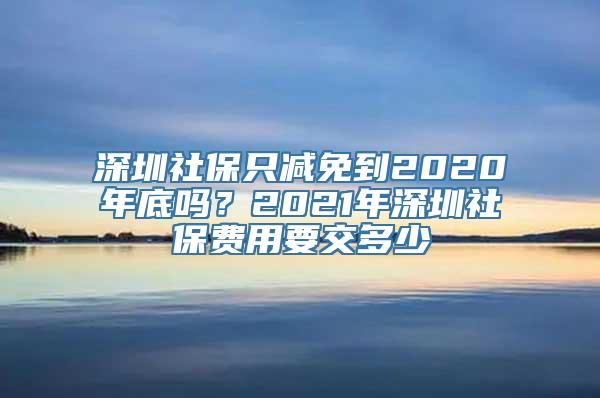 深圳社保只减免到2020年底吗？2021年深圳社保费用要交多少