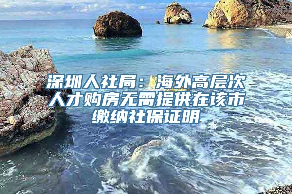 深圳人社局：海外高层次人才购房无需提供在该市缴纳社保证明