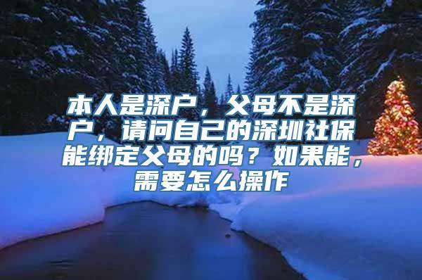 本人是深户，父母不是深户，请问自己的深圳社保能绑定父母的吗？如果能，需要怎么操作