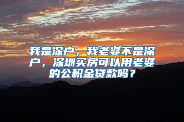 我是深户，我老婆不是深户，深圳买房可以用老婆的公积金贷款吗？