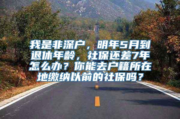 我是非深户，明年5月到退休年龄，社保还差7年怎么办？你能去户籍所在地缴纳以前的社保吗？