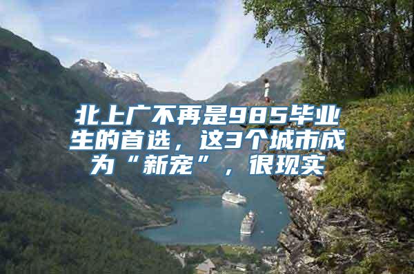 北上广不再是985毕业生的首选，这3个城市成为“新宠”，很现实