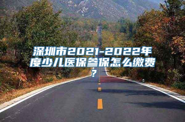 深圳市2021-2022年度少儿医保参保怎么缴费？