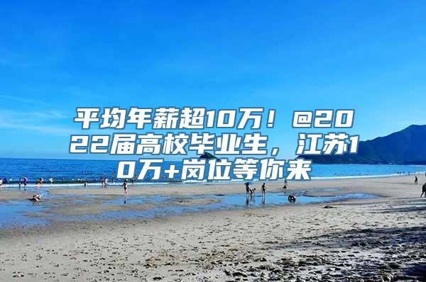 平均年薪超10万！@2022届高校毕业生，江苏10万+岗位等你来