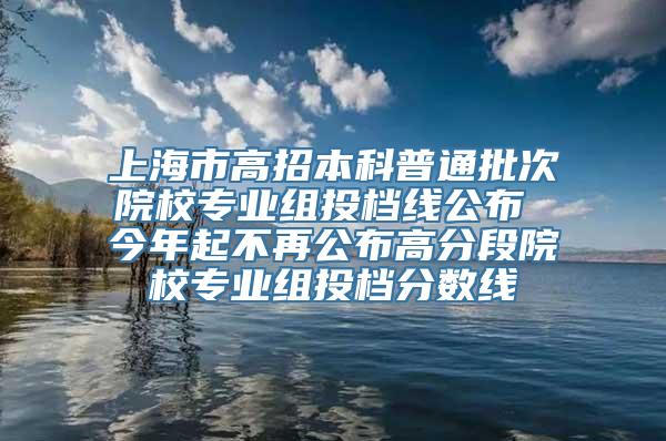 上海市高招本科普通批次院校专业组投档线公布 今年起不再公布高分段院校专业组投档分数线