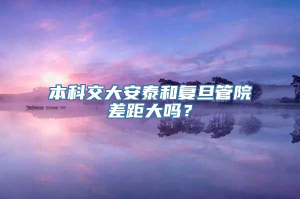 本科交大安泰和复旦管院差距大吗？