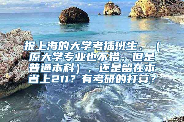 报上海的大学考插班生，（原大学专业也不错，但是普通本科），还是留在本省上211？有考研的打算？