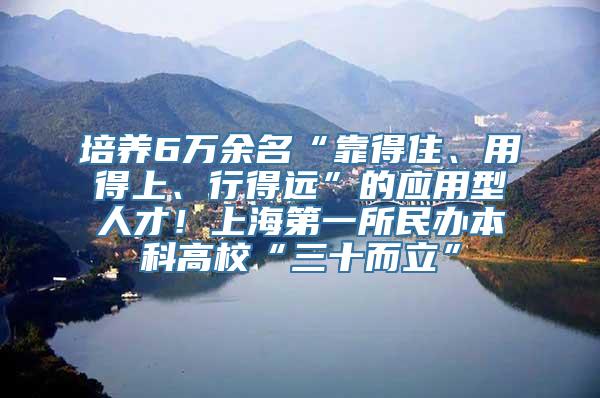 培养6万余名“靠得住、用得上、行得远”的应用型人才！上海第一所民办本科高校“三十而立”