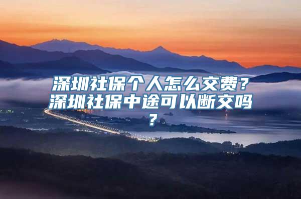 深圳社保个人怎么交费？深圳社保中途可以断交吗？