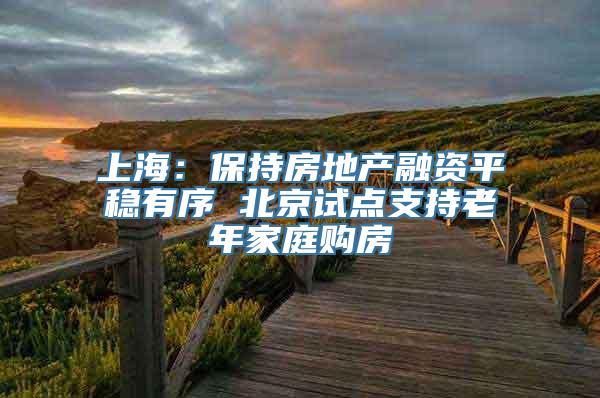 上海：保持房地产融资平稳有序 北京试点支持老年家庭购房